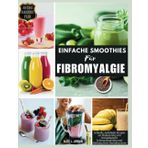 EINFACHE SMOOTHIES FÜR FIBROMYALGIE: Schnelle, nahrhafte Rezepte zur Reduzierung von Entzündungen, Schmerzlinderung und Stärkung Ihres Immunsystems