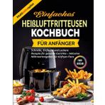 Einfaches Heißluftfritteusen-Kochbuch für Anfänger: Schnelle, Einfache und Leckere Rezepte für gesunde Gerichte – inklusive Nährwertangaben für Airfryer-Fans