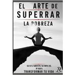 EL ARTE DE SUPERAR LA POBREZA: Guía Motivacional para Transformar tu Vida hacia el éxito
