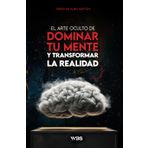 El arte oculto de dominar tu mente y transformar la realidad