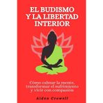 El budismo y la libertad interior: Cómo calmar la mente, transformar el sufrimiento y vivir con compasión