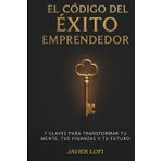 El Código del Éxito Emprendedor: 7 Claves para Transformar tu mente, tus finanzas y tu futuro.