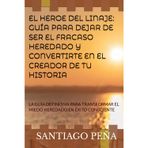 El Heroe del Linaje: Guía Para Dejar de Ser El Fracaso Heredado Y Convertirte En El Creador de Tu Historia: La Guía Definitiva Para Transformar El Miedo Heredado En Éxito Consciente