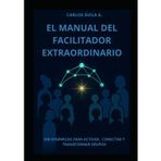 El manual del facilitador extraordinario: 500 Dinámicas para Activar, Conectar y Transformar Grupos