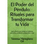 El Poder del Péndulo: Rituales para Transformar tu Vida: Guía práctica de rituales con péndulo para amor, protección, prosperidad y más