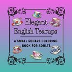 Elegant English Teacups: A Small Square Coloring Book for Adults featuring a Collection of porcelain and fine china Teacup Illustrations | 7.5” x 7.5” ... for On-the-Go Relaxation and Stress Relief