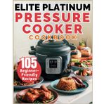 Elite Platinum Pressure Cooker Cookbook: 105 Beginner-Friendly Recipes for Soups, Stews, Meat, Rice, Vegetables & More—Perfect for Every Meal and Skill Level!