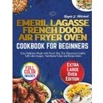 EMERIL LAGASSE FRENCH DOOR AIR FRYER OVEN COOKBOOK FOR BEGINNERS: Easy Delicious Meals with Preset Tips, Tray Placement Guides, Full Color Images, Nutritional Value and Recipe Index