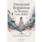 Emotional Regulation for Women with ADHD: Proven Techniques to Stay Grounded, Navigate Intense Feelings, and Build Daily Balance