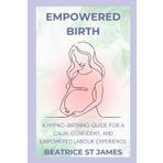 Empowered Birth: A Hypno-Birthing Guide for a Calm, Confident, and Empowered Labour Experience: With St James Therapies