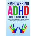 EMPOWERING ADHD HELP FOR KIDS: Simple & Proven Strategies to Calm Big Emotions Enhance Focus, and Build Confidence At Home, In School, and In Life