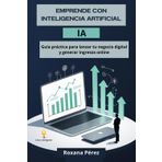 EMPRENDE CON INTELIGENCIA ARTIFICIAL: GUIA PRACTICA PARA LANZAR TU NEGOCIO DIGITAL Y GENERAR INGRESOS ONLINE