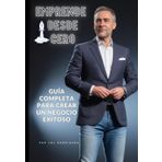 Emprende Desde 0: Guía Completa para Crear un Negocio Exitoso: La guía definitiva para emprender y alcanzar el éxito