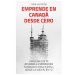 Emprende en Canada desde Cero: Una guia que te ayudar a emprender tu negocio paso a paso, desde la Idea al éxito