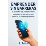 Emprender sin barreras: El camino del vibe coding: Transforma tu idea en una app o web en 4 horas sin saber programar