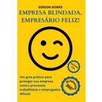 Empresa Blindada, Empresário Feliz!: Um guia prático para proteger sua empresa contra processos trabalhistas e empregados difíceis