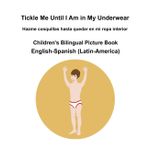 English-Spanish (Latin-America) Tickle Me Until I Am in My Underwear / Hazme cosquillas hasta quedar en mi ropa interior Children's Bilingual Picture Book