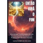Então Virá O Fim: Uma jornada transformadora através dos ensinamentos divinos que nos preparam para um futuro glorioso: 1