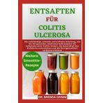 ENTSAFTEN FÜR COLITIS ULCEROSA: Die vollständige, schnelle und einfache Anleitung, wie Sie mit gesunden, köstlichen Saftrezepten die Symptome einer ... und die Darmgesundheit verbessern können
