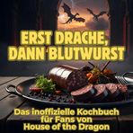 Erst Drache, dann Blutwurst: Das inoffizielle Kochbuch für Fans von House of the Dragon. 40 Rezepte für jedes Kochlevel: schnell, lecker, einfach