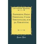 Erzherzog Franz Ferdinand, Unser Thronfolger, Zum 50. Geburtstag (Classic Reprint)