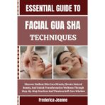 ESSENTIAL GUIDE TO FACIAL GUA SHA TECHNIQUES: Discover Radiant Skin Care Rituals, Elevate Natural Beauty, And Unlock Transformative Wellness Through ... Practices And Timeless Self-Care Wisdom
