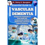 ESSENTIAL GUIDE TO VASCULAR DEMENTIA: Navigate the Complexities of Brain Health with Compassionate Guidance, Medical Facts, and Proven Support Techniques