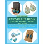 Etsy-Ready Resin: CRAFTING NATURAL JEWELRY AND DECOR : A Comprehensive Guide to Using Molds, Pigments, and Found Objects to Create High-Value, Organic Resin Projects
