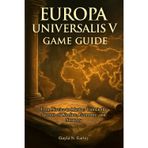Europa Universalis V game guide: From Novice to Master: Unlock the Secrets of Warfare, Economy, and Strategy