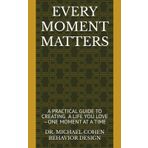 EVERY MOMENT MATTERS: A Practical Guide to Creating a Life You Love—One Moment at a Time DR. MICHAEL COHEN BEHAVIOR DESIGN