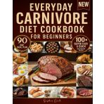 Everyday Carnivore Diet Cookbook for Beginners: 100+ Super Easy & Quick High-Protein Recipes with Full Nutritional Info | Includes 90-Day Meal Plan to Boost Energy & Effortlessly Shed Pounds