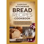 Everyday KitchenAid Bread Recipes Cookbook: Bake Fresh, Fluffy & Delicious Homemade Breads with Ease | Perfect for Beginners Using Stand Mixers & Dough Hook Attachments