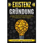EXISTENZGRÜNDUNG: Wie Sie ein erfolgreiches Startup Unternehmen gründen, einen Businessplan ausarbeiten und Ihre Idee zum Erfolg führen. Schritt für Schritt zur finanziellen Freiheit & Unabhängigkeit