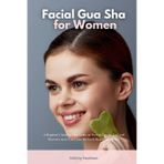 Facial Gua Sha for Women: A Beginner's Step-by-Step Guide on How to Use the Tool and Overview on its Use Cases for Facial Beauty and Health