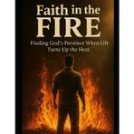 Faith in the Fire: Finding God's Presence When Life Turns Up The Heat