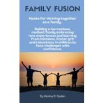 Family Fusion: Simple Hacks for Thriving Together: Building a harmonious, resilient family embracing new experiences and learning from mistakes. Foster grit and robustness in children
