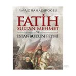 Fatih Sultan Mehmet ve İstanbul’un Fethi - Yavuz Bahadıroğlu