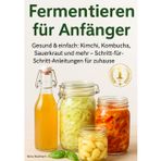 Fermentieren für Anfänger: Gesund & einfach: Kimchi, Kombucha, Sauerkraut und mehr – Schritt-für-Schritt-Anleitungen für zuhause