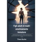 Figli adulti di madri emotivamente immature: Liberati dal senso di colpa, stabilisci dei limiti sani e guarisci le ferite dell'infanzia per costruire la fiducia in te stesso