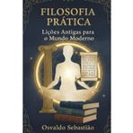 Filosofia Prática: Lições Antigas para o Mundo Moderno: Aplicando Sabedoria Antiga na Vida Cotidiana