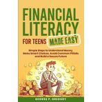 Financial Literacy for Teens Made Easy: Simple Steps to Understand Money, Make Smart Choices, Avoid Common Pitfalls and Build a Secure Future