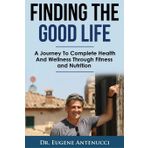 Finding The Good Life.: A Journey to Complete Health and Wellness Through Fitness and Nutrition