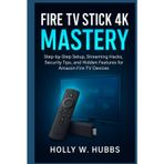 FIRE TV STICK 4K MASTERY: The Complete Beginner’s Guide to Setup, Streaming, Security, and Hidden Features for Amazon Fire TV Devices