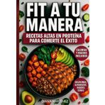 FIT A TU MANERA: RECETAS ALTAS EN PROTEÍNA PARA COMERTE EL ÉXITO: Cocina Saludable Y Alta En Proteína Para Sentirte Fuerte Y En Forma
