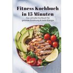 Fitness Kochbuch in 15 Minuten - Das schnelle Kochbuch für gesunde Ernährung & mehr Energie