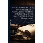 Five Generations of a Loyal House. Pt. 1, Containing the Lives of R. Bertie and His Son Peregrine, Lord Willoughby