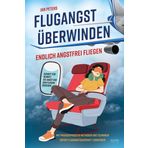 Flugangst überwinden: Endlich angstfrei fliegen – Schritt für Schritt die Angst vor dem fliegen besiegen – Mit praxiserprobten Methoden und Techniken sofort Flugangst dauerhaft loswerden