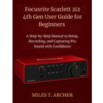Focusrite Scarlett 2i2 4th Gen User Guide for Beginners: A Step-by-Step Manual to Setup, Recording, and Capturing Pro Sound with Confidence