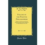 Follies of the Positive Philosophers: Address to the University Normal School of North Carolina, Delivered at Chapel Hill, June 26, 1878 (Classic Reprint)
