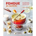 Fondue & Raclette: Indulgent Recipes for Melted Cheese, Stock Pots & More